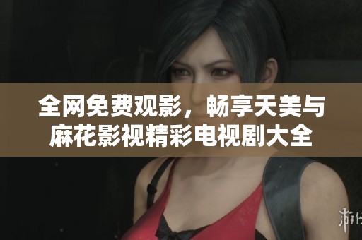 全网免费观影，畅享天美与麻花影视精彩电视剧大全
