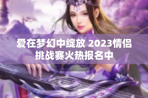 爱在梦幻中绽放 2023情侣挑战赛火热报名中