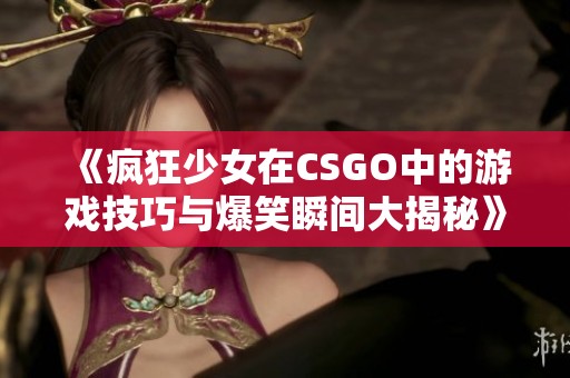 《疯狂少女在CSGO中的游戏技巧与爆笑瞬间大揭秘》