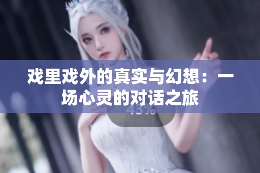 戏里戏外的真实与幻想：一场心灵的对话之旅