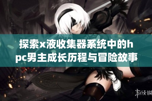 探索x液收集器系统中的hpc男主成长历程与冒险故事