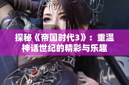 探秘《帝国时代3》：重温神话世纪的精彩与乐趣