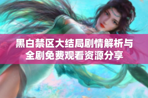 黑白禁区大结局剧情解析与全剧免费观看资源分享