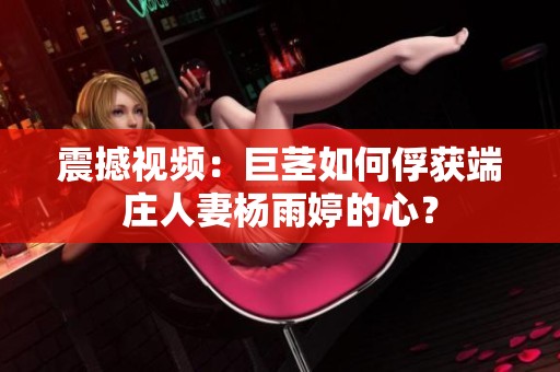震撼视频：巨茎如何俘获端庄人妻杨雨婷的心？