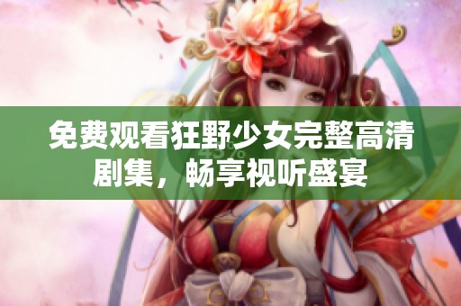 免费观看狂野少女完整高清剧集，畅享视听盛宴