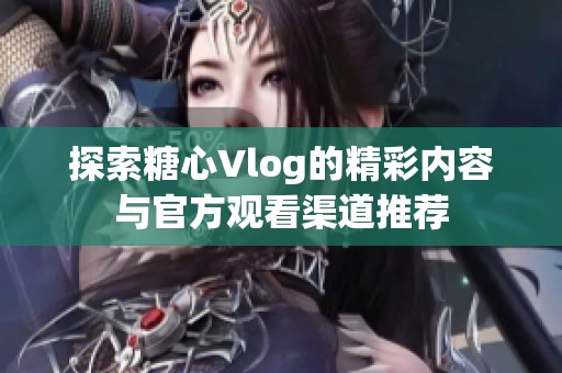 探索糖心Vlog的精彩内容与官方观看渠道推荐