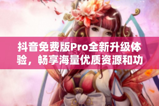 抖音免费版Pro全新升级体验，畅享海量优质资源和功能