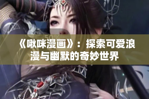 《啾咪漫画》：探索可爱浪漫与幽默的奇妙世界