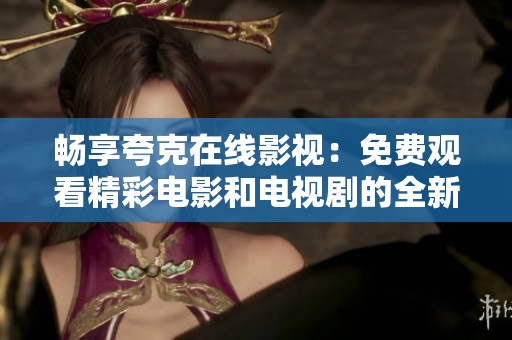 畅享夸克在线影视：免费观看精彩电影和电视剧的全新平台