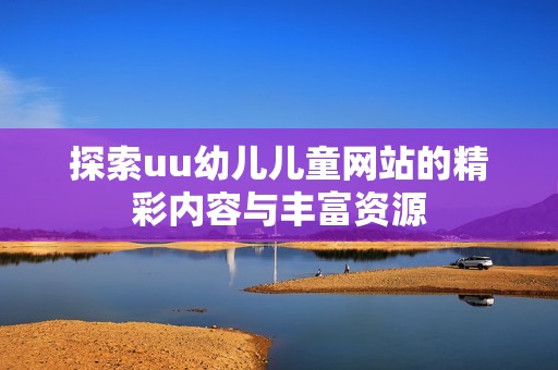 探索uu幼儿儿童网站的精彩内容与丰富资源