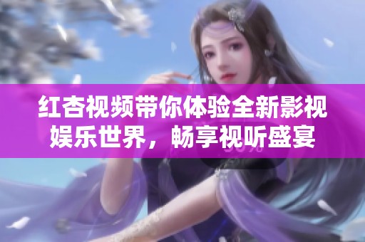 红杏视频带你体验全新影视娱乐世界，畅享视听盛宴