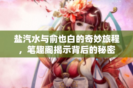 盐汽水与俞也白的奇妙旅程，笔趣阁揭示背后的秘密