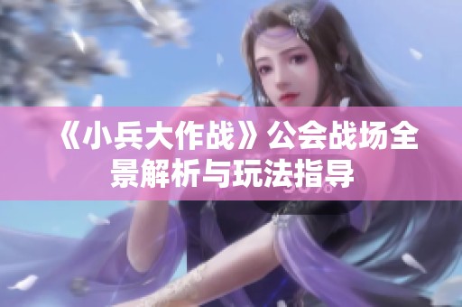《小兵大作战》公会战场全景解析与玩法指导