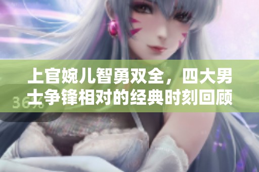 上官婉儿智勇双全，四大男士争锋相对的经典时刻回顾