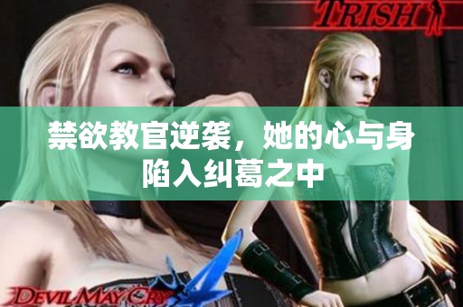 禁欲教官逆袭，她的心与身陷入纠葛之中
