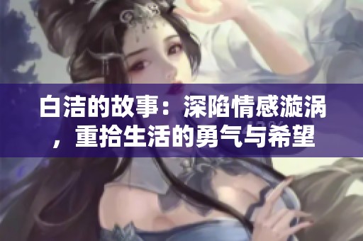 白洁的故事：深陷情感漩涡，重拾生活的勇气与希望
