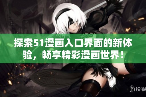 探索51漫画入口界面的新体验，畅享精彩漫画世界！