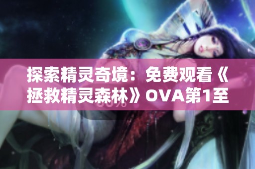 探索精灵奇境：免费观看《拯救精灵森林》OVA第1至第4集全套视频