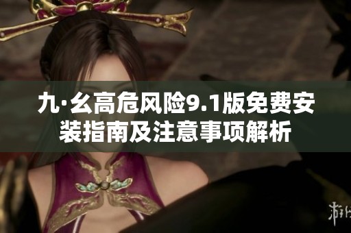 九·幺高危风险9.1版免费安装指南及注意事项解析