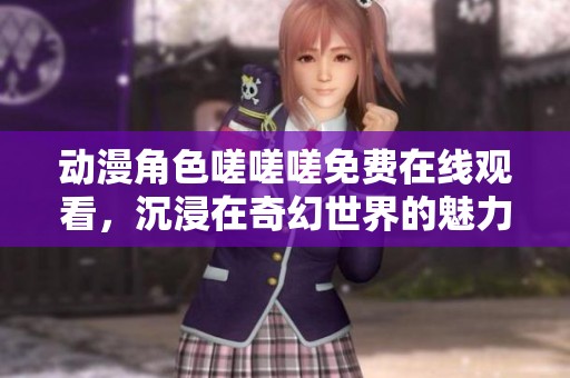 动漫角色嗟嗟嗟免费在线观看，沉浸在奇幻世界的魅力中