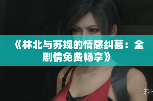 《林北与苏婉的情感纠葛：全剧情免费畅享》