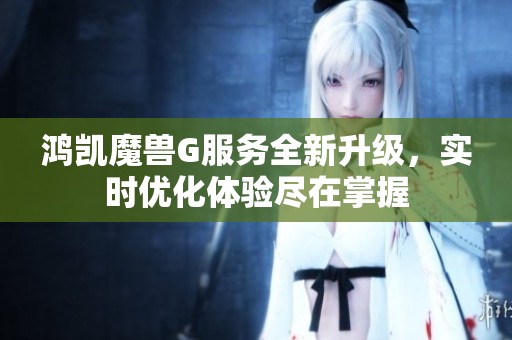 鸿凯魔兽G服务全新升级，实时优化体验尽在掌握