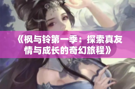 《枫与铃第一季：探索真友情与成长的奇幻旅程》