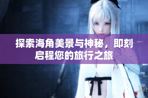 探索海角美景与神秘，即刻启程您的旅行之旅