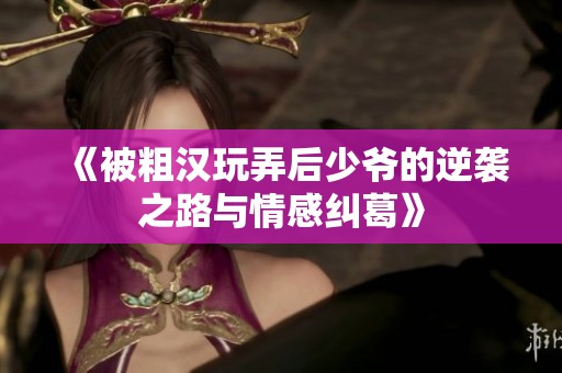 《被粗汉玩弄后少爷的逆袭之路与情感纠葛》