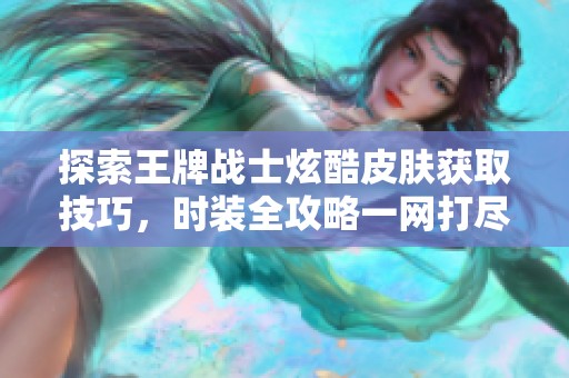 探索王牌战士炫酷皮肤获取技巧，时装全攻略一网打尽！