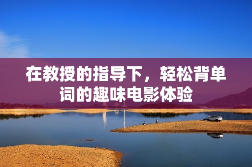 在教授的指导下，轻松背单词的趣味电影体验