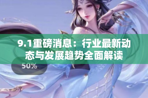 9.1重磅消息：行业最新动态与发展趋势全面解读