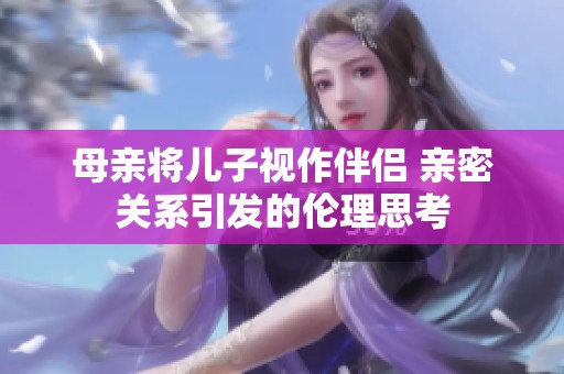 母亲将儿子视作伴侣 亲密关系引发的伦理思考