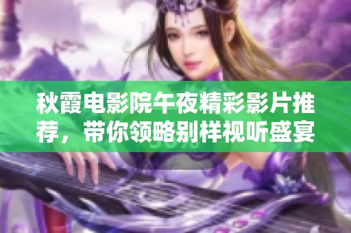 秋霞电影院午夜精彩影片推荐，带你领略别样视听盛宴