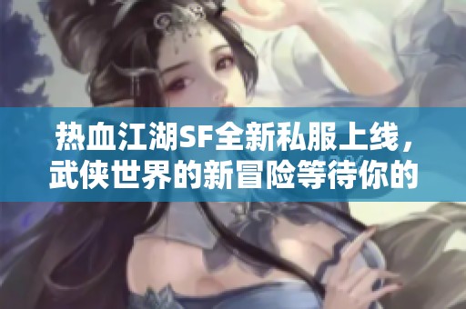 热血江湖SF全新私服上线，武侠世界的新冒险等待你的加入！