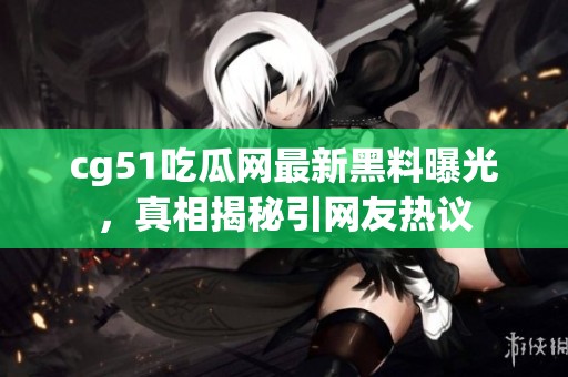 cg51吃瓜网最新黑料曝光，真相揭秘引网友热议