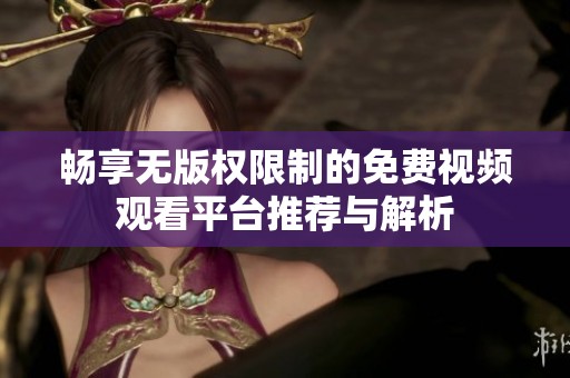 畅享无版权限制的免费视频观看平台推荐与解析