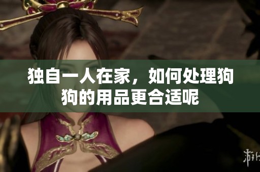 独自一人在家，如何处理狗狗的用品更合适呢