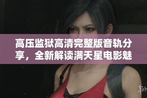 高压监狱高清完整版音轨分享，全新解读满天星电影魅力