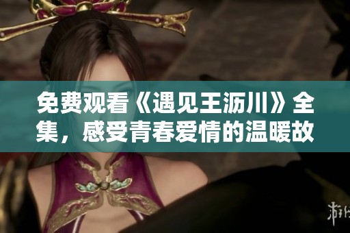 免费观看《遇见王沥川》全集，感受青春爱情的温暖故事