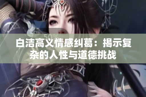 白洁高义情感纠葛：揭示复杂的人性与道德挑战