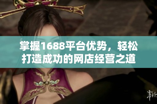 掌握1688平台优势，轻松打造成功的网店经营之道