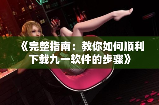 《完整指南：教你如何顺利下载九一软件的步骤》
