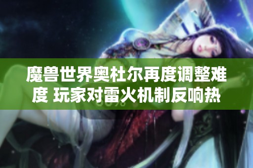 魔兽世界奥杜尔再度调整难度 玩家对雷火机制反响热烈