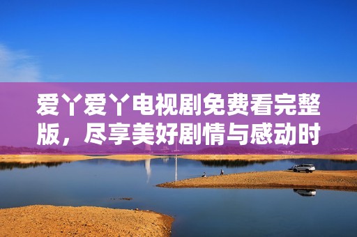 爱丫爱丫电视剧免费看完整版，尽享美好剧情与感动时刻