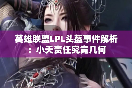 英雄联盟LPL头盔事件解析：小天责任究竟几何
