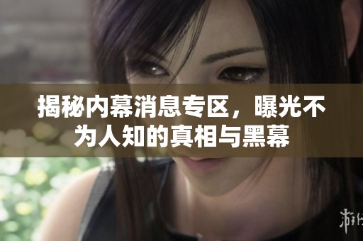 揭秘内幕消息专区，曝光不为人知的真相与黑幕