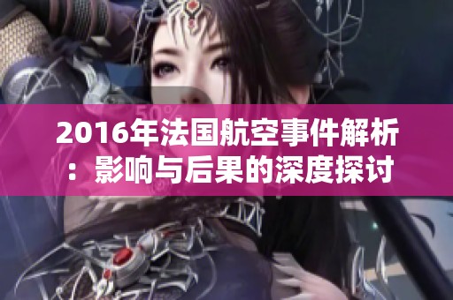 2016年法国航空事件解析：影响与后果的深度探讨