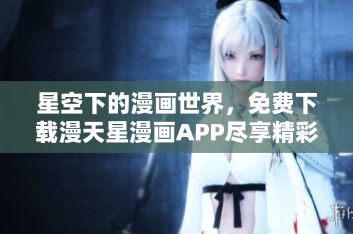 星空下的漫画世界，免费下载漫天星漫画APP尽享精彩故事