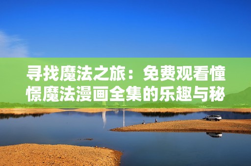 寻找魔法之旅：免费观看憧憬魔法漫画全集的乐趣与秘密